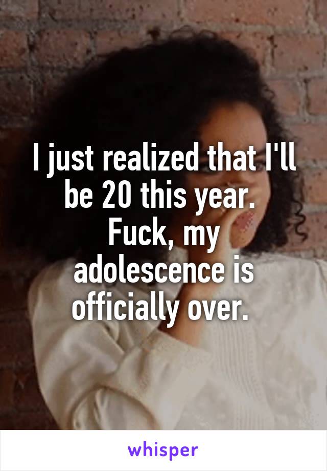 I just realized that I'll be 20 this year. 
Fuck, my adolescence is officially over. 