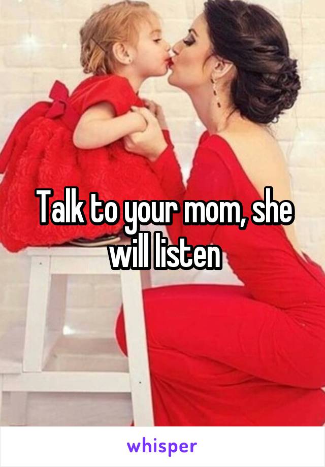 Talk to your mom, she will listen