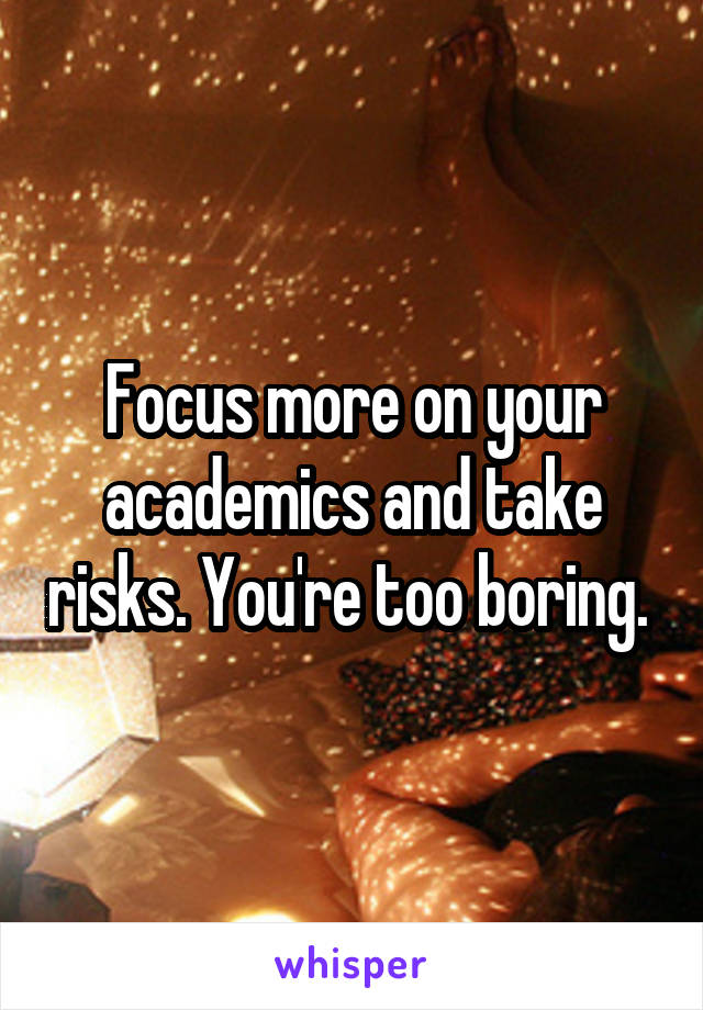 Focus more on your academics and take risks. You're too boring. 