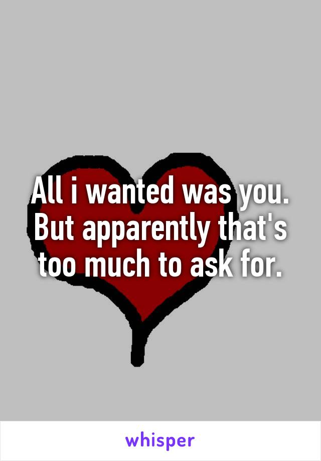 All i wanted was you. But apparently that's too much to ask for.