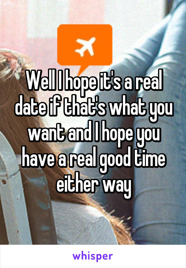 Well I hope it's a real date if that's what you want and I hope you have a real good time either way