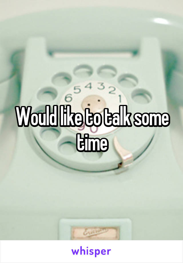 Would like to talk some time