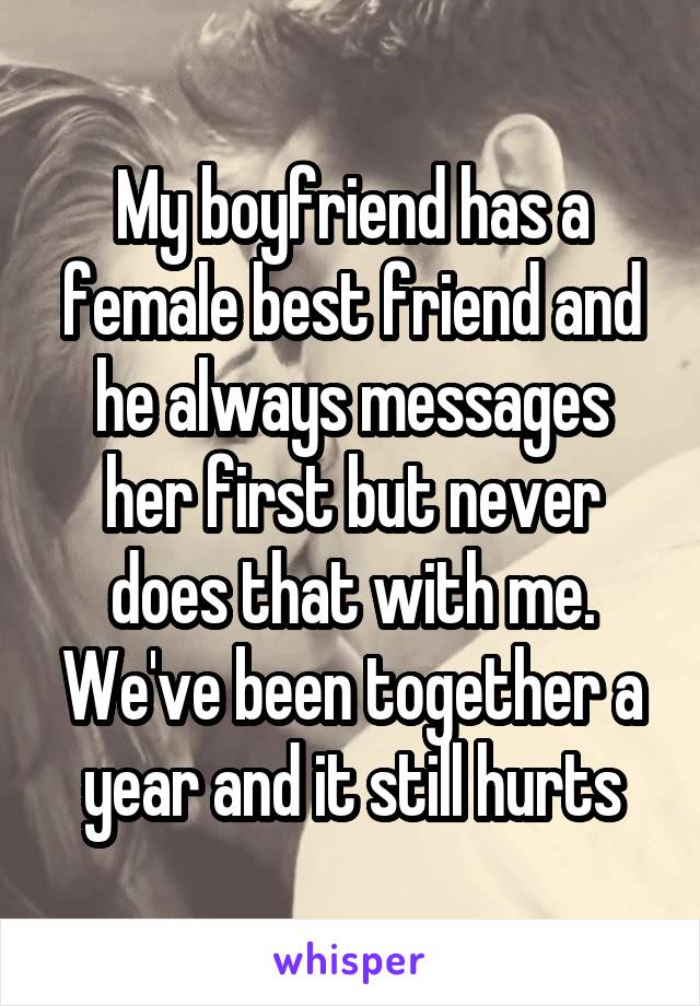 My boyfriend has a female best friend and he always messages her first but never does that with me. We've been together a year and it still hurts