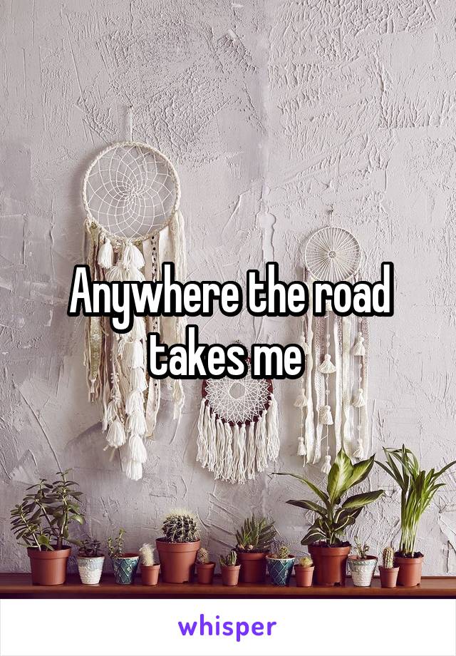 Anywhere the road takes me 