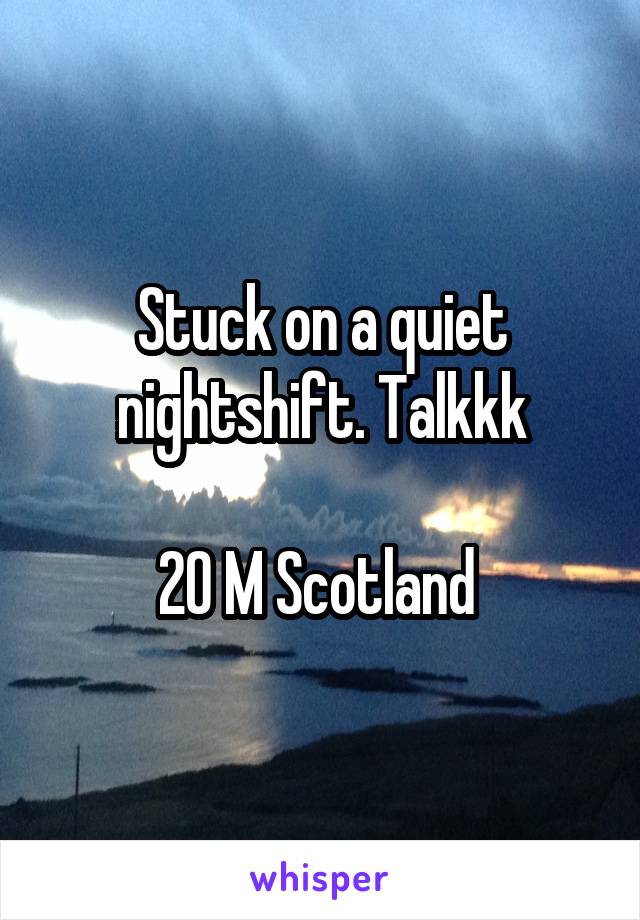 Stuck on a quiet nightshift. Talkkk

20 M Scotland 