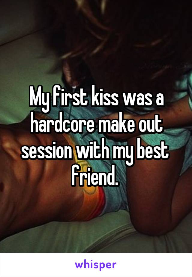 My first kiss was a hardcore make out session with my best  friend. 