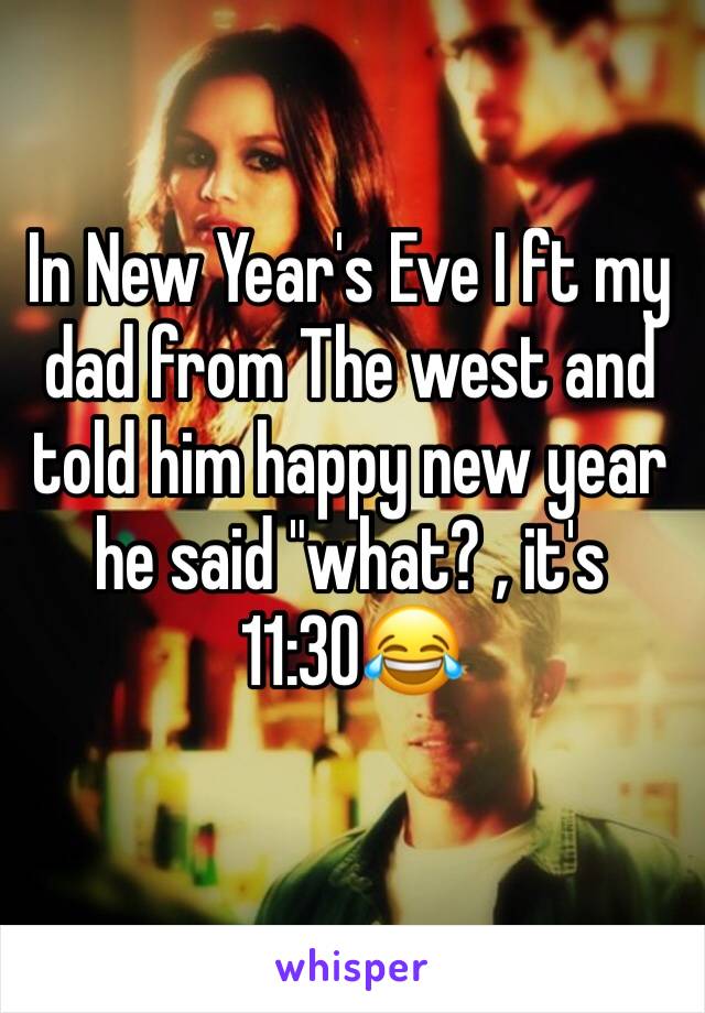 In New Year's Eve I ft my dad from The west and told him happy new year he said "what? , it's 11:30😂