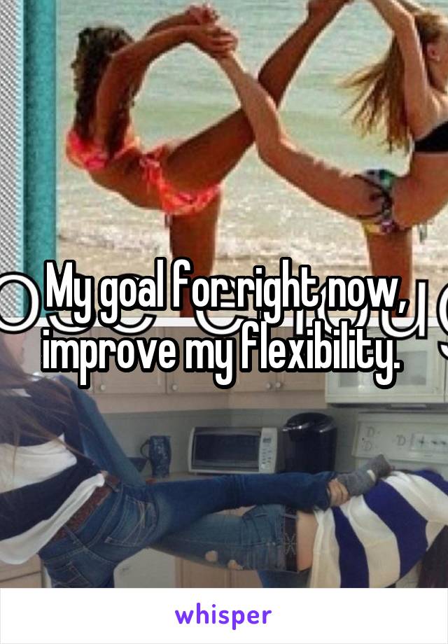 My goal for right now, improve my flexibility. 