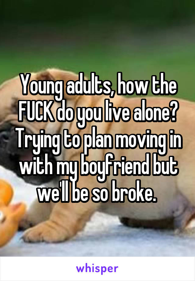 Young adults, how the FUCK do you live alone? Trying to plan moving in with my boyfriend but we'll be so broke. 