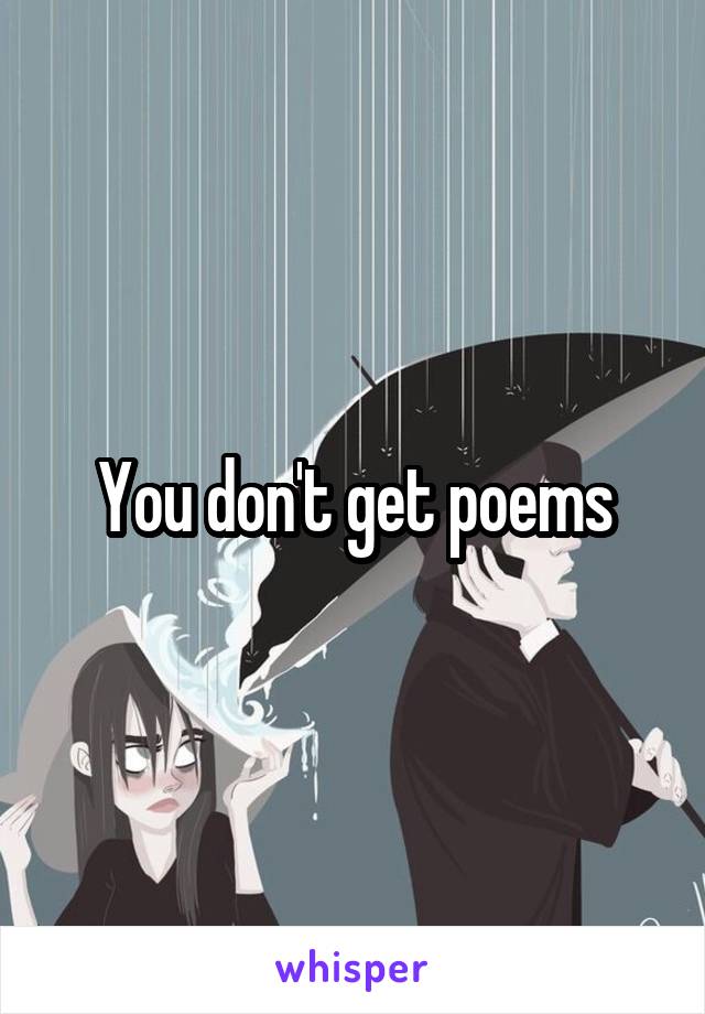 You don't get poems