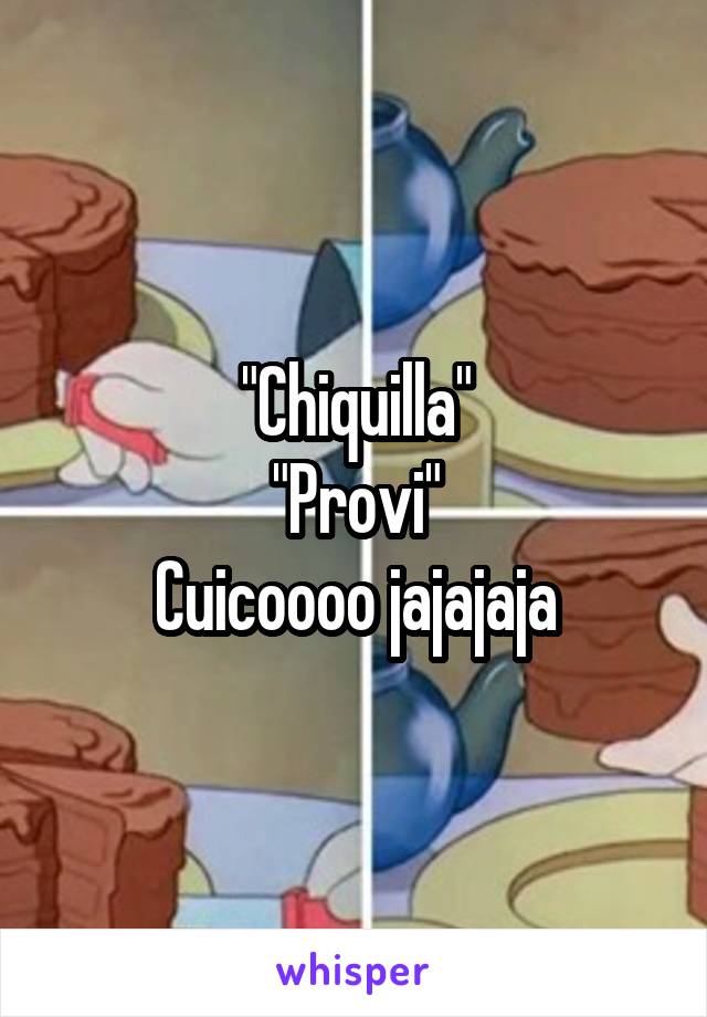 "Chiquilla"
"Provi"
Cuicoooo jajajaja