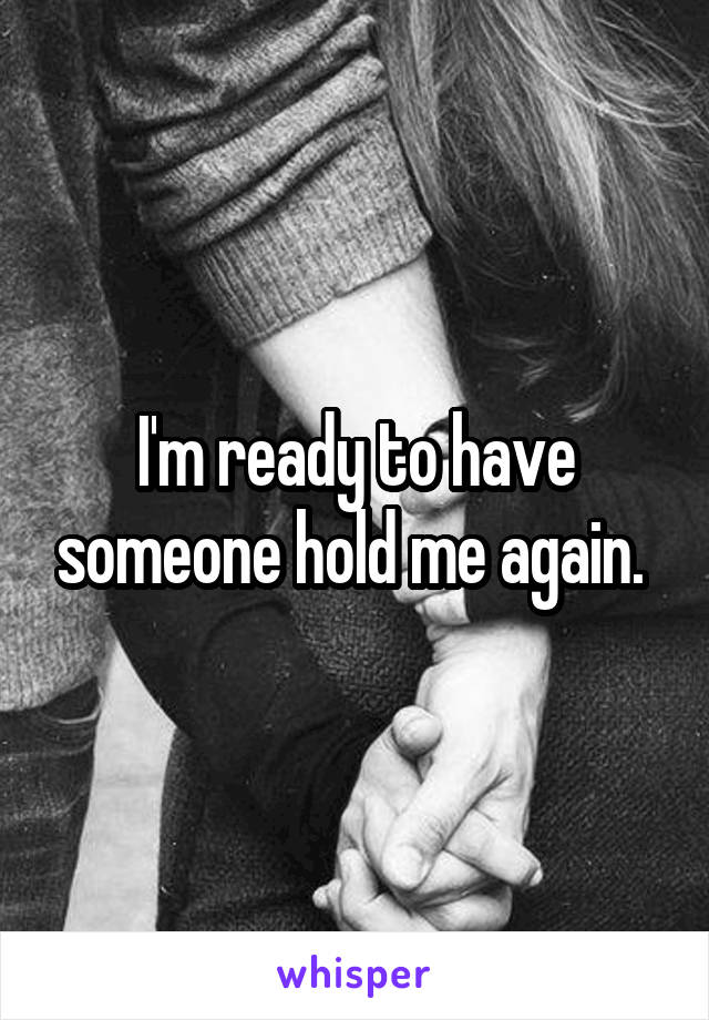 I'm ready to have someone hold me again. 