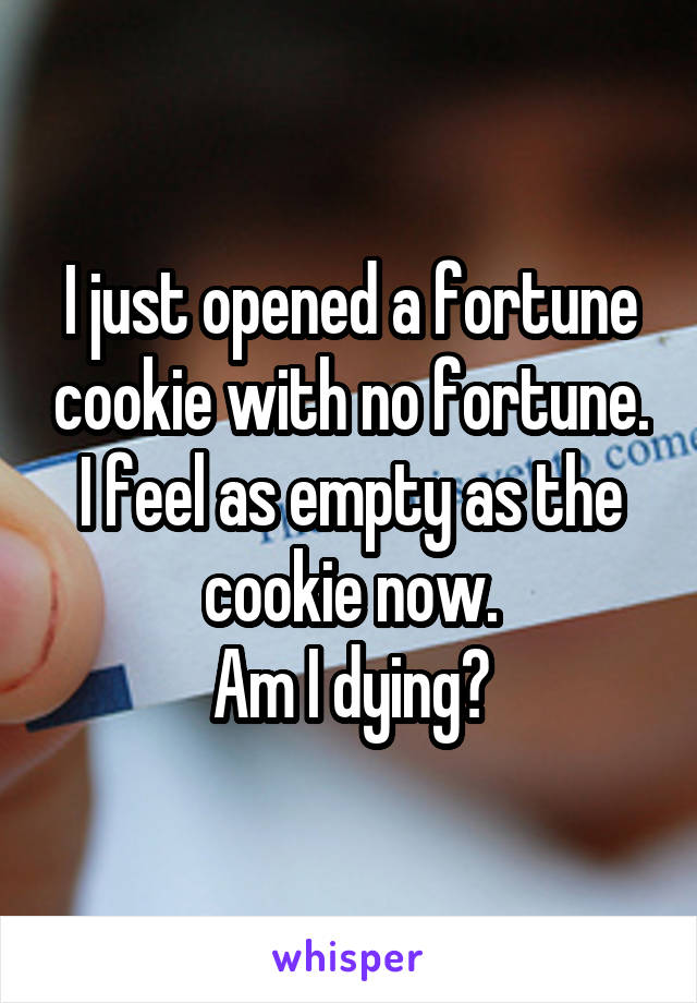 I just opened a fortune cookie with no fortune. I feel as empty as the cookie now.
Am I dying?