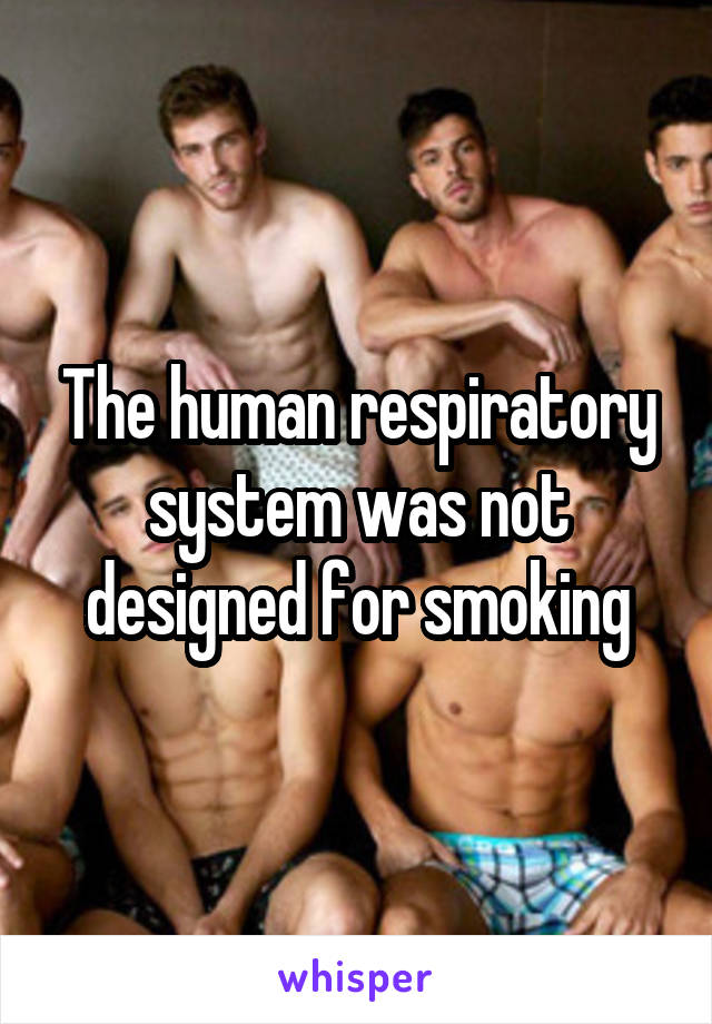 The human respiratory system was not designed for smoking