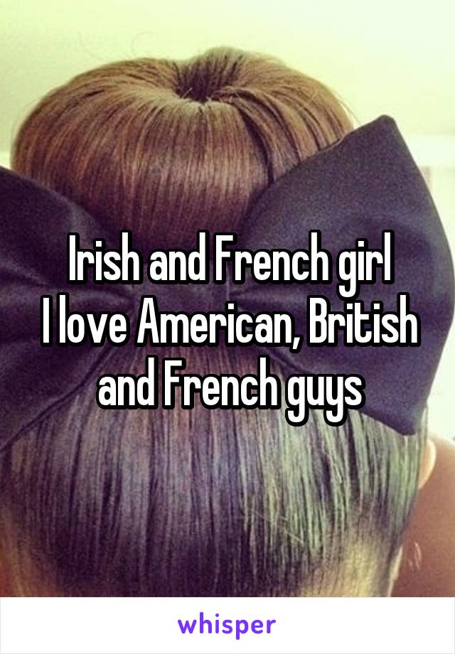 Irish and French girl
I love American, British and French guys