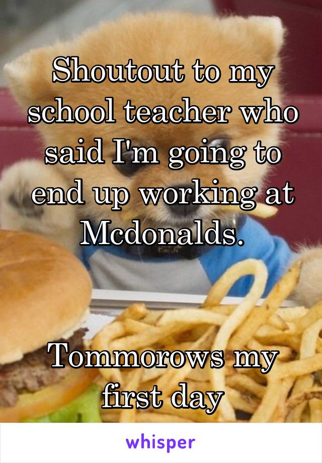 Shoutout to my school teacher who said I'm going to end up working at Mcdonalds.


Tommorows my first day