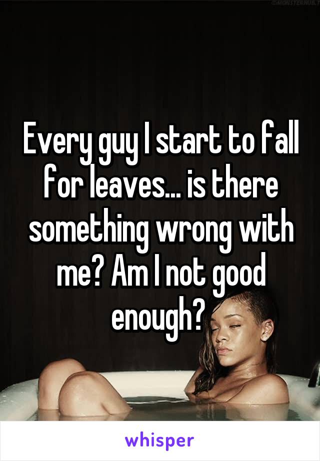 Every guy I start to fall for leaves... is there something wrong with me? Am I not good enough? 