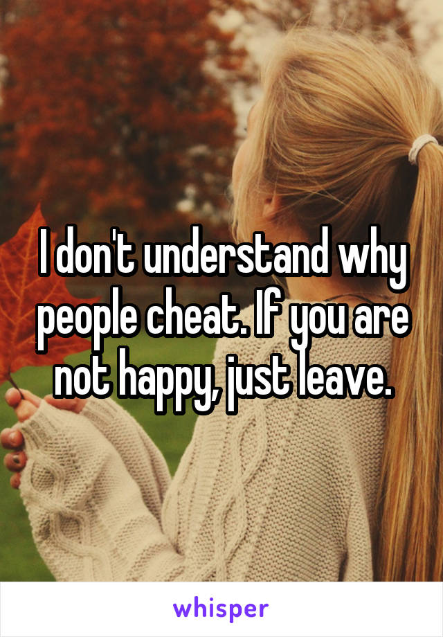 I don't understand why people cheat. If you are not happy, just leave.