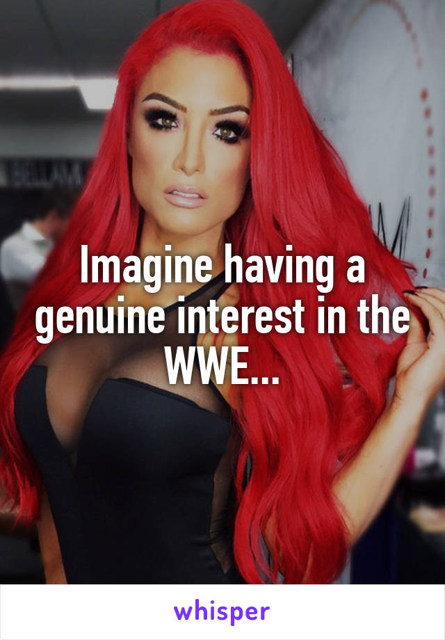 Imagine having a genuine interest in the WWE...