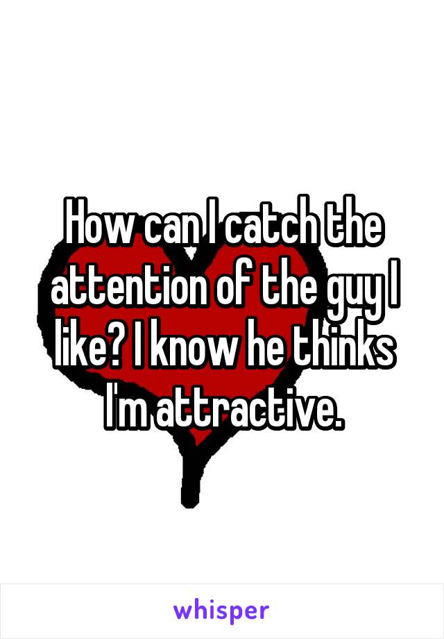 How can I catch the attention of the guy I like? I know he thinks I'm attractive.