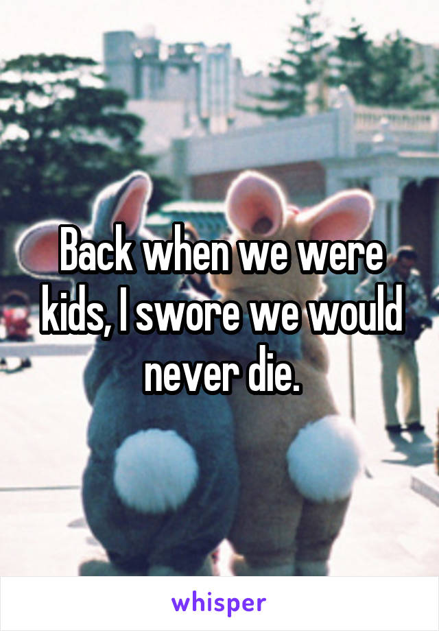 Back when we were kids, I swore we would never die.