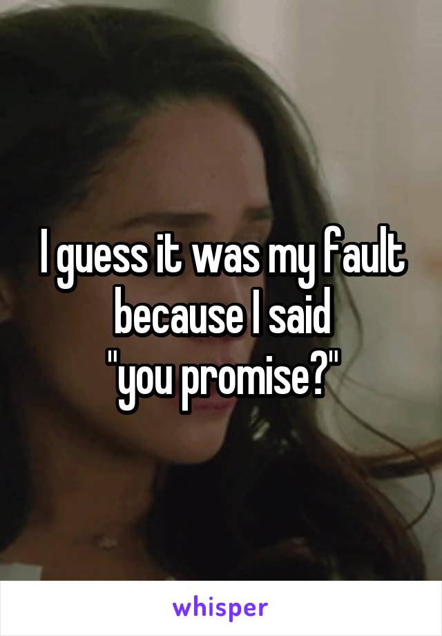 I guess it was my fault because I said
 "you promise?" 