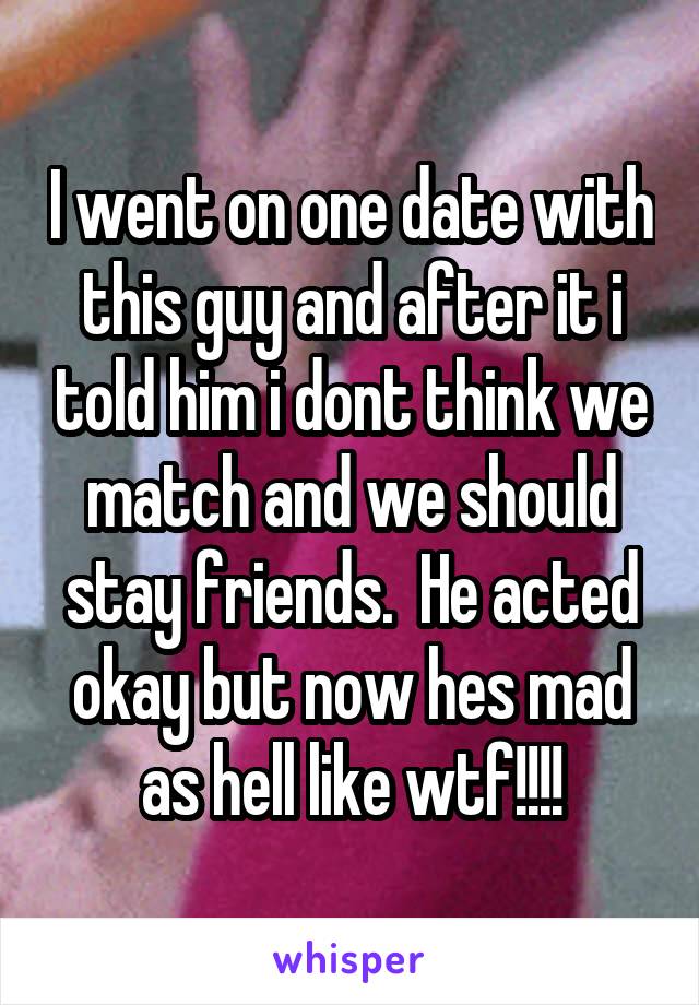 I went on one date with this guy and after it i told him i dont think we match and we should stay friends.  He acted okay but now hes mad as hell like wtf!!!!