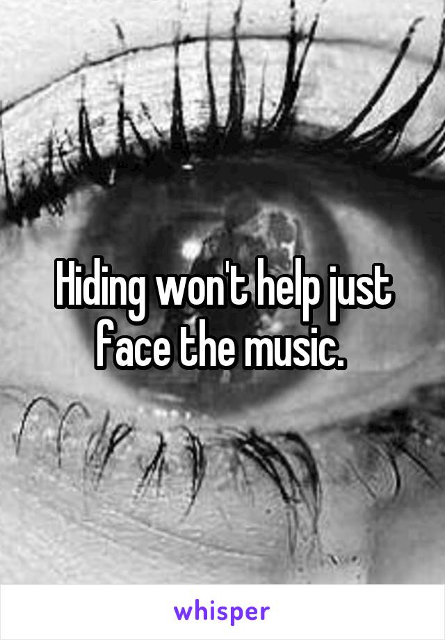 Hiding won't help just face the music. 