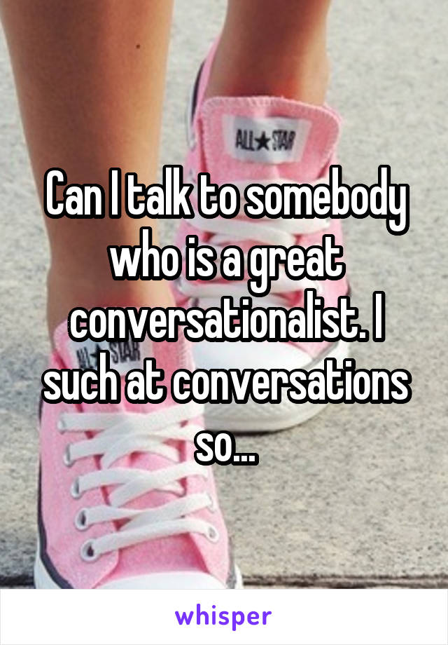 Can I talk to somebody who is a great conversationalist. I such at conversations so...