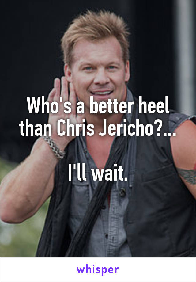 Who's a better heel than Chris Jericho?...

I'll wait.