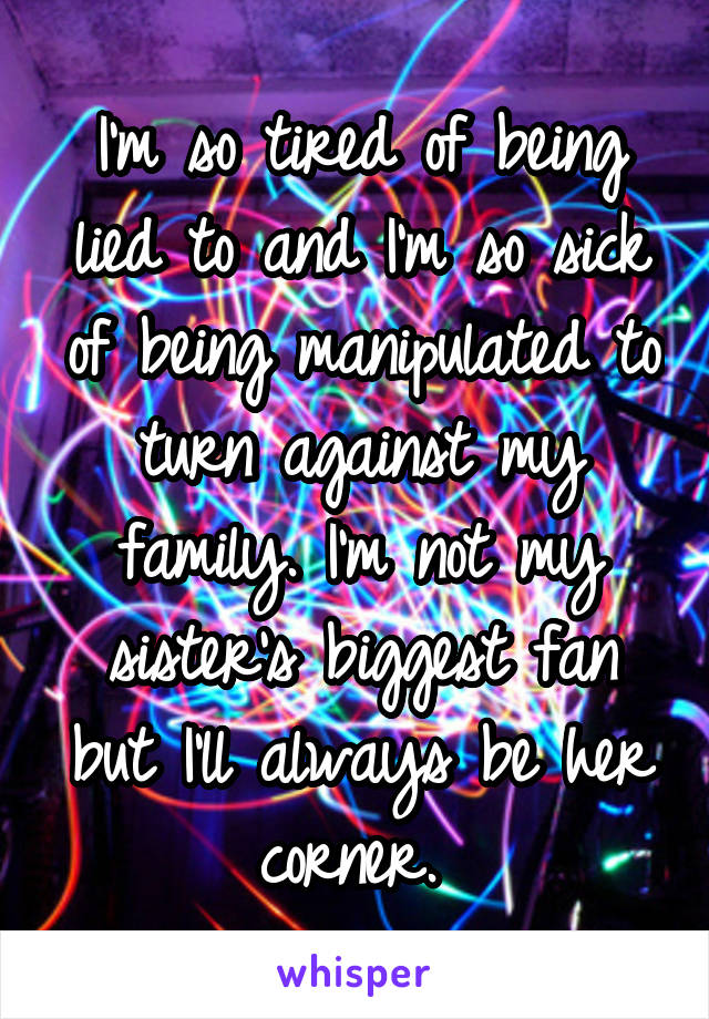 I'm so tired of being lied to and I'm so sick of being manipulated to turn against my family. I'm not my sister's biggest fan but I'll always be her corner. 