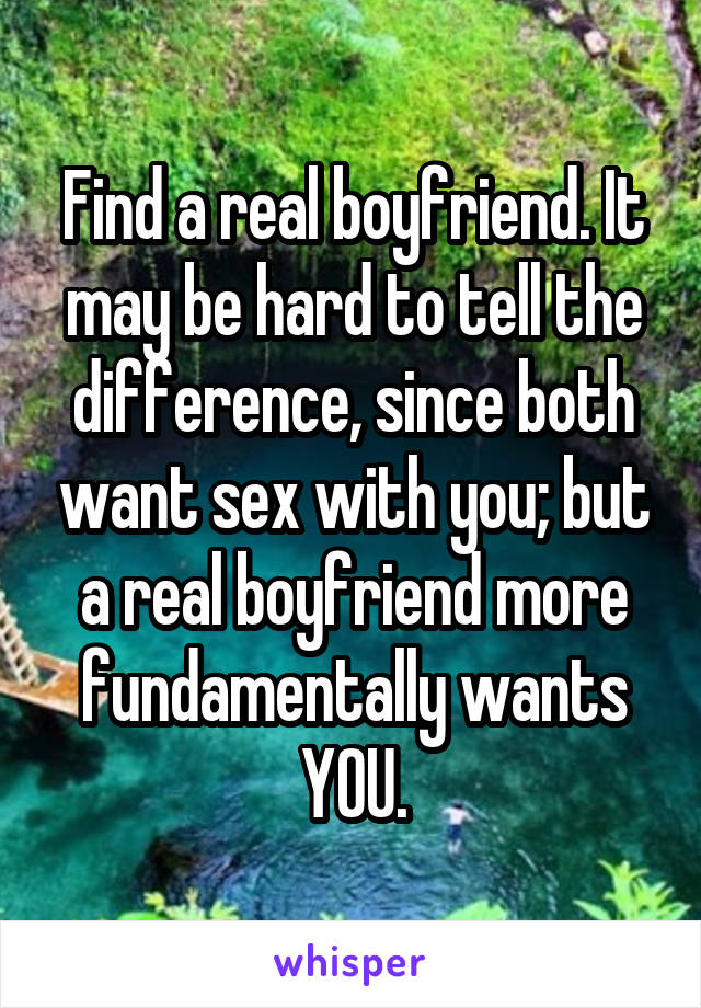 Find a real boyfriend. It may be hard to tell the difference, since both want sex with you; but a real boyfriend more fundamentally wants YOU.