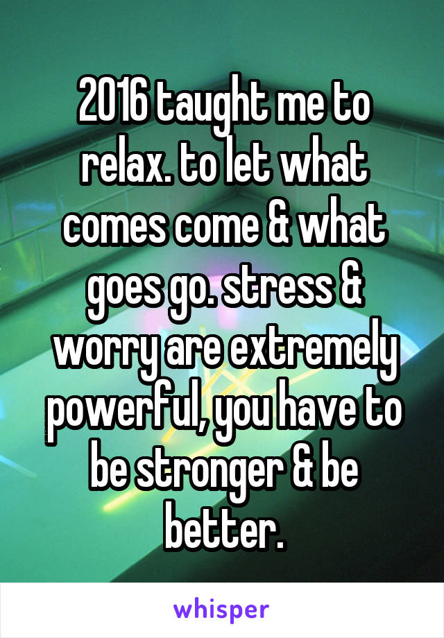 2016 taught me to relax. to let what comes come & what goes go. stress & worry are extremely powerful, you have to be stronger & be better.