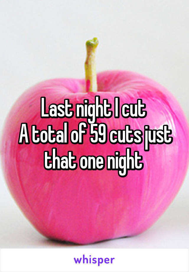 Last night I cut 
A total of 59 cuts just that one night 