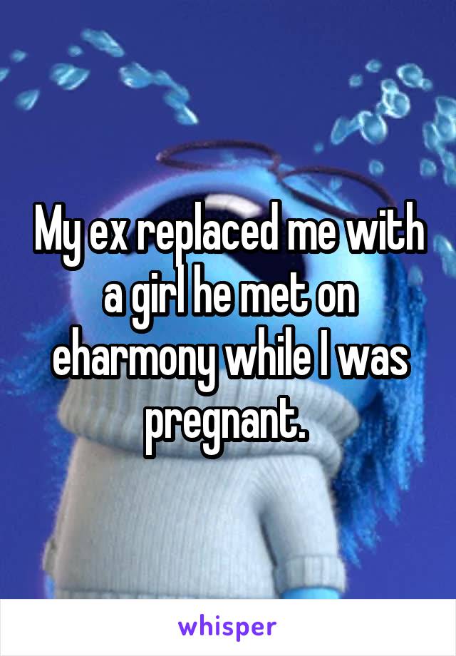 My ex replaced me with a girl he met on eharmony while I was pregnant. 