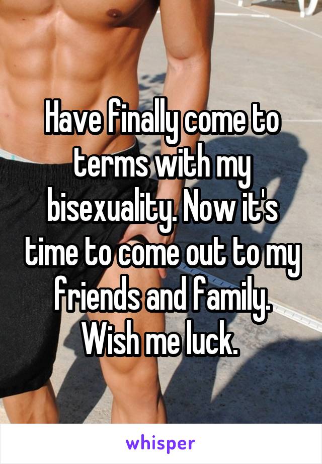 Have finally come to terms with my bisexuality. Now it's time to come out to my friends and family. Wish me luck. 