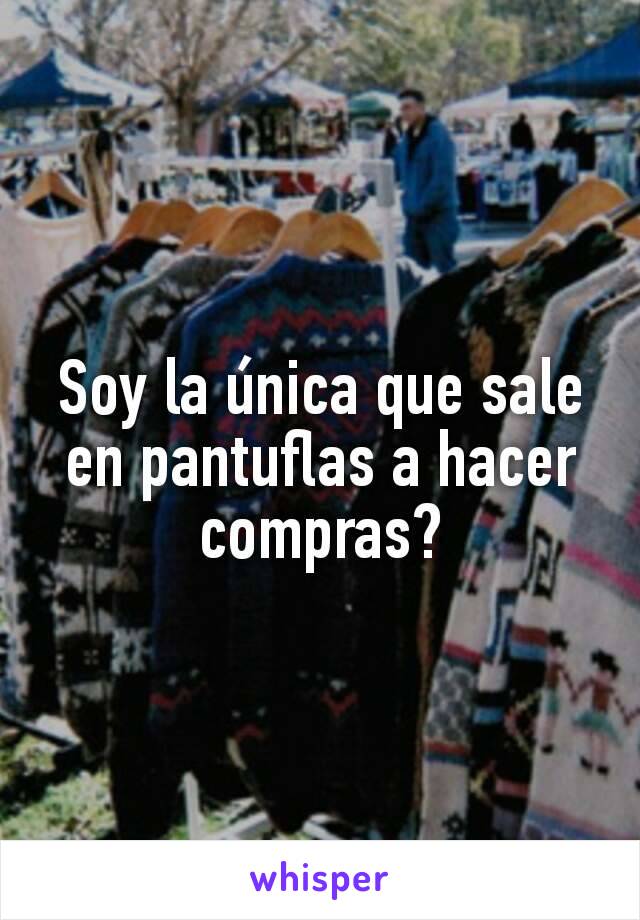 Soy la única que sale en pantuflas a hacer compras?