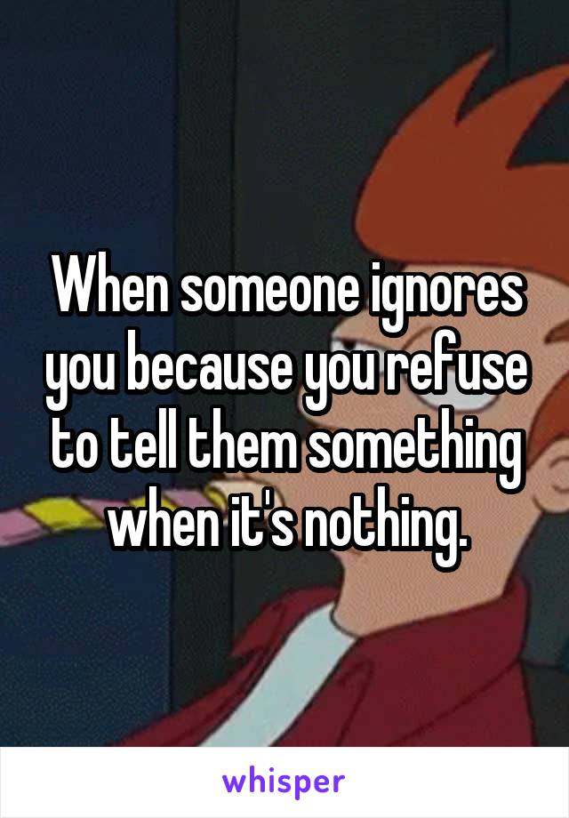 When someone ignores you because you refuse to tell them something when it's nothing.