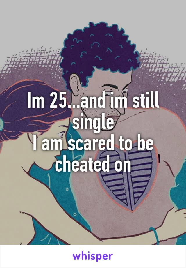 Im 25...and im still single
I am scared to be cheated on