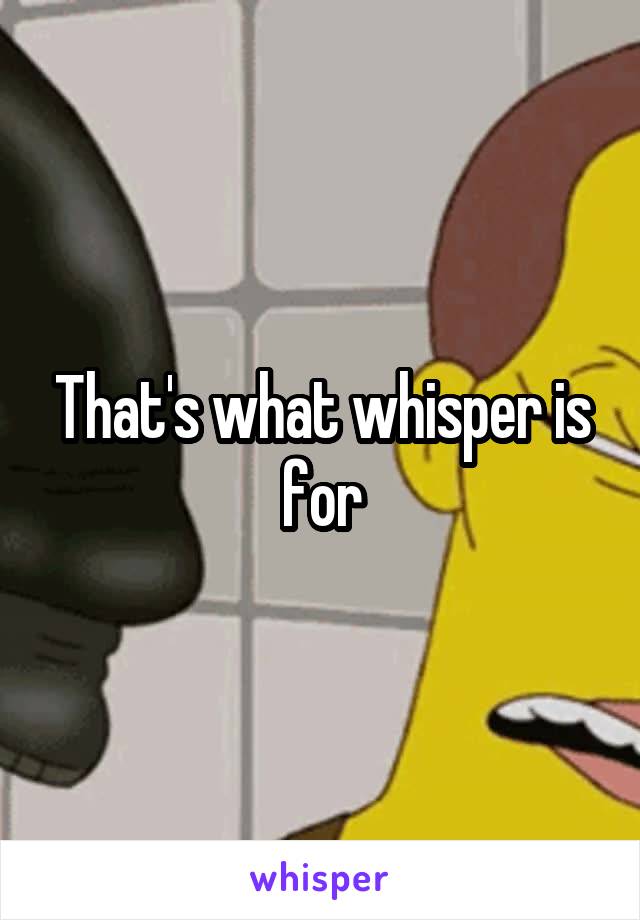 That's what whisper is for