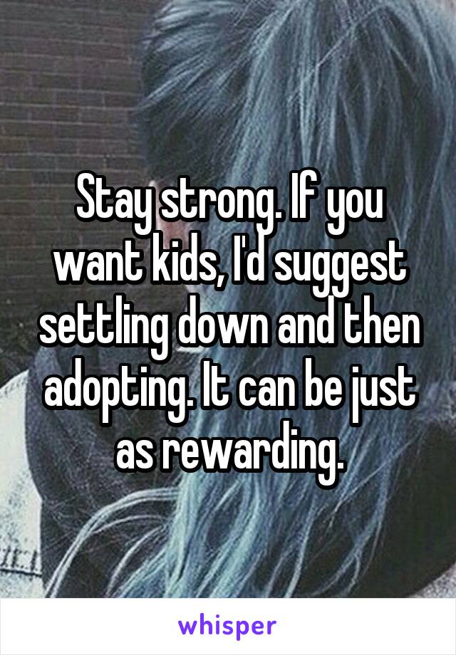 Stay strong. If you want kids, I'd suggest settling down and then adopting. It can be just as rewarding.