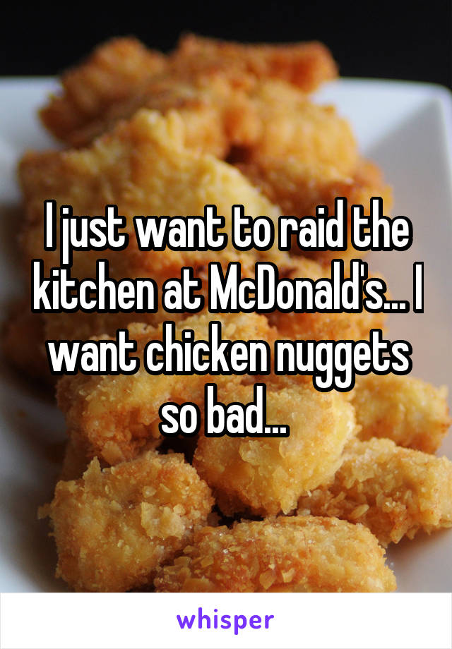 I just want to raid the kitchen at McDonald's... I want chicken nuggets so bad... 