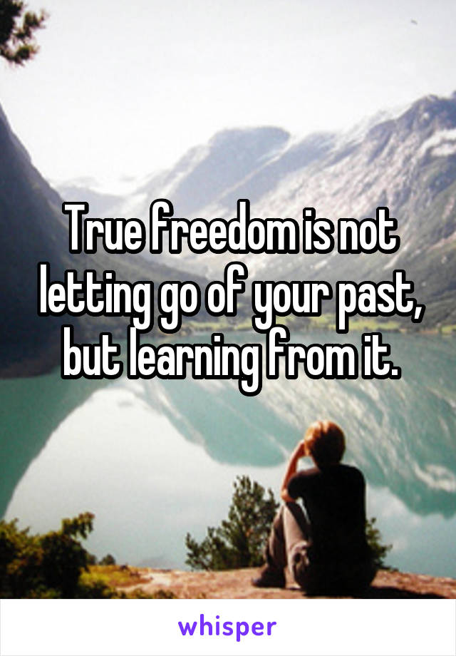 True freedom is not letting go of your past, but learning from it.
