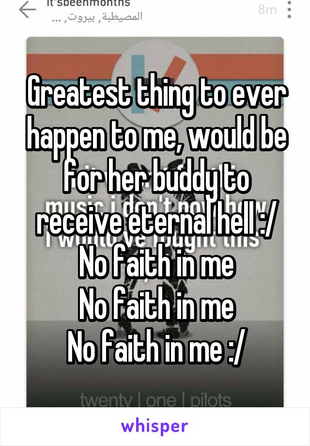 Greatest thing to ever happen to me, would be for her buddy to receive eternal hell :/
No faith in me
No faith in me
No faith in me :/