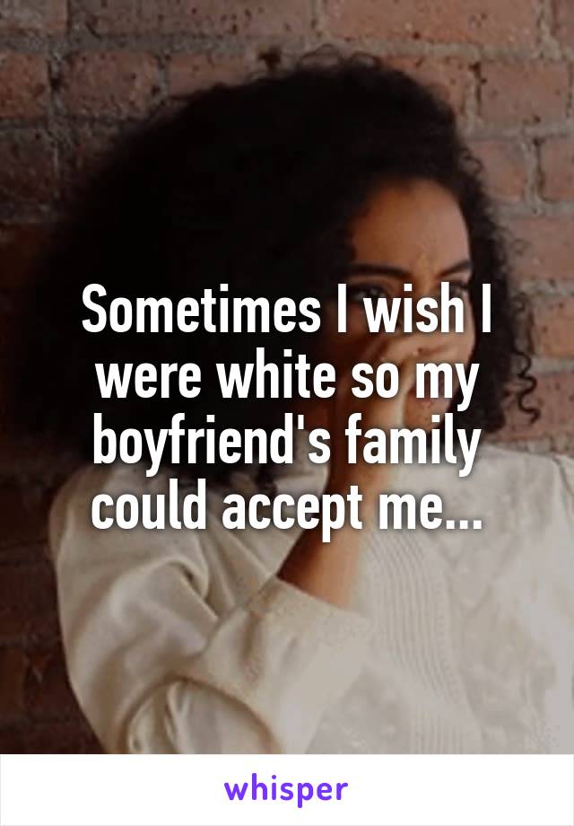 Sometimes I wish I were white so my boyfriend's family could accept me...