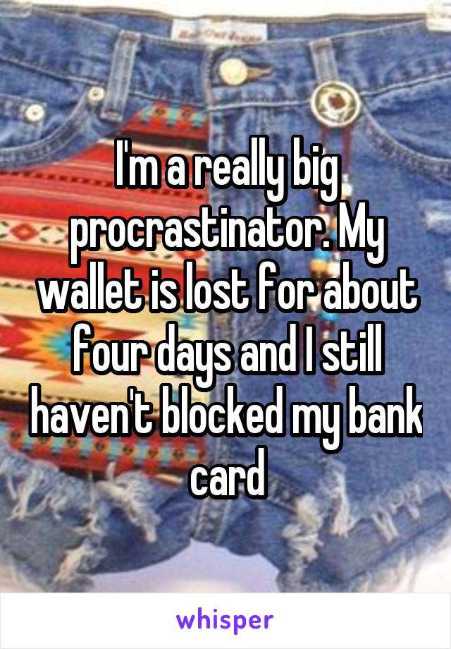 I'm a really big procrastinator. My wallet is lost for about four days and I still haven't blocked my bank card