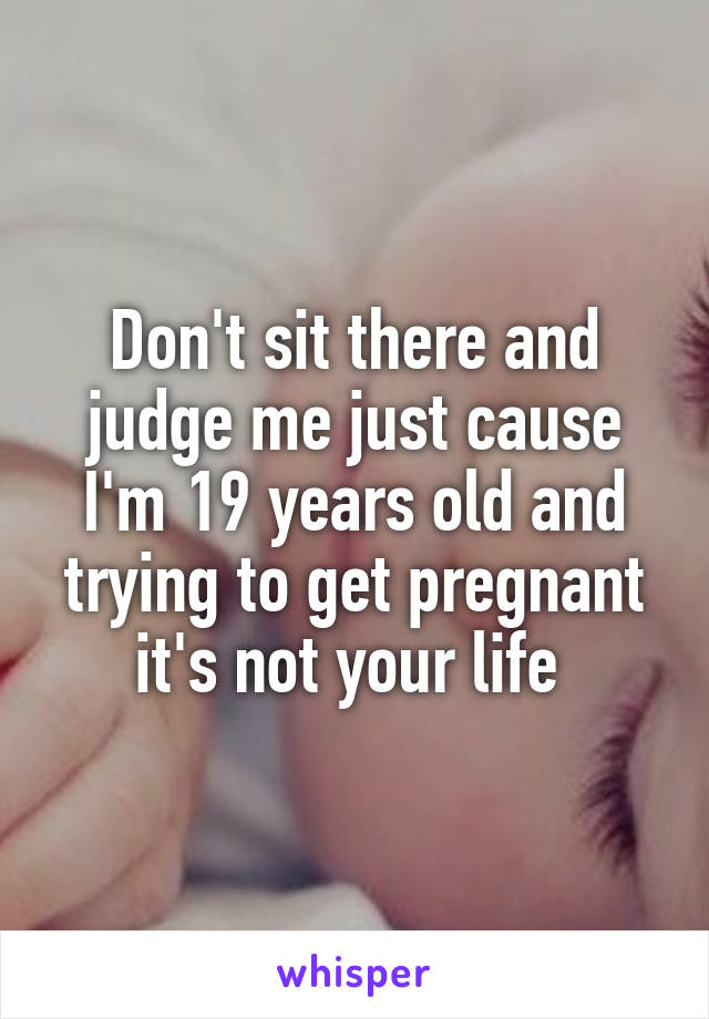 Don't sit there and judge me just cause I'm 19 years old and trying to get pregnant it's not your life 