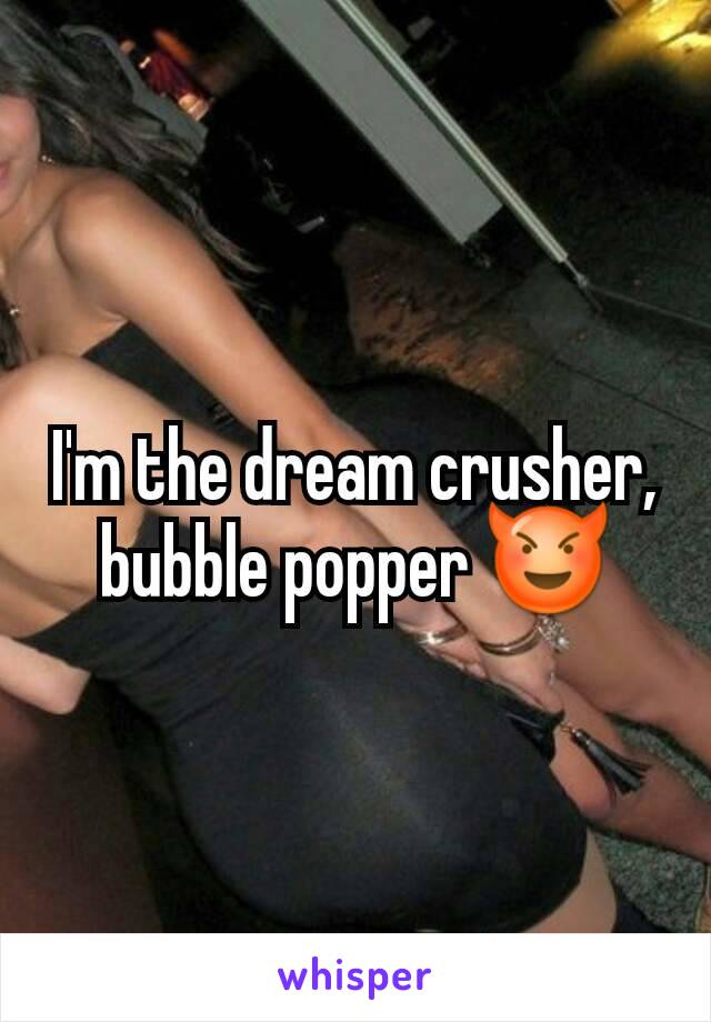 I'm the dream crusher, bubble popper 😈