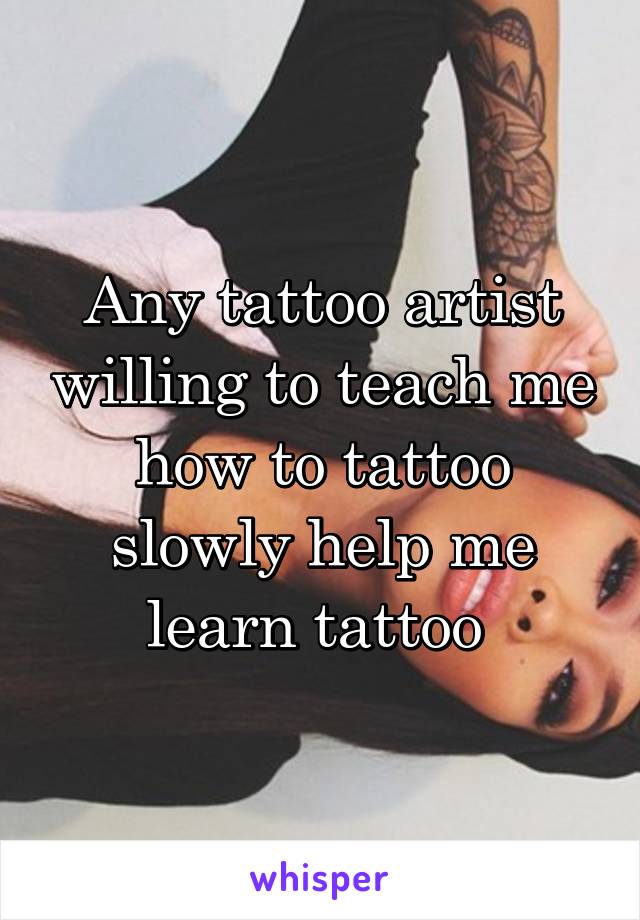 Any tattoo artist willing to teach me how to tattoo slowly help me learn tattoo 