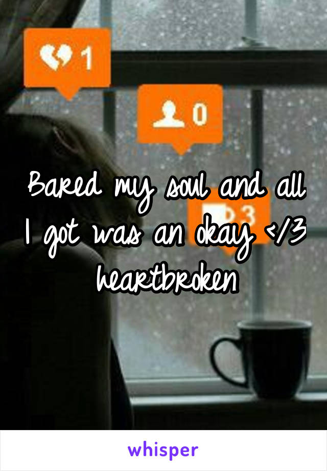 Bared my soul and all I got was an okay </3 heartbroken